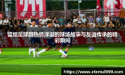 留坝足球群热情洋溢的球场故事与友谊传承的精彩瞬间